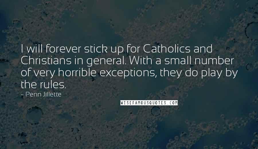 Penn Jillette Quotes: I will forever stick up for Catholics and Christians in general. With a small number of very horrible exceptions, they do play by the rules.