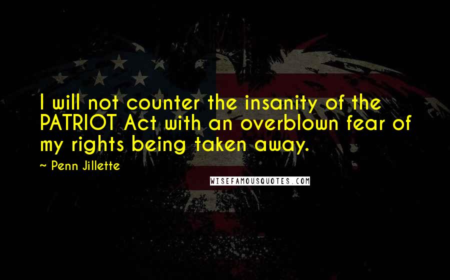 Penn Jillette Quotes: I will not counter the insanity of the PATRIOT Act with an overblown fear of my rights being taken away.