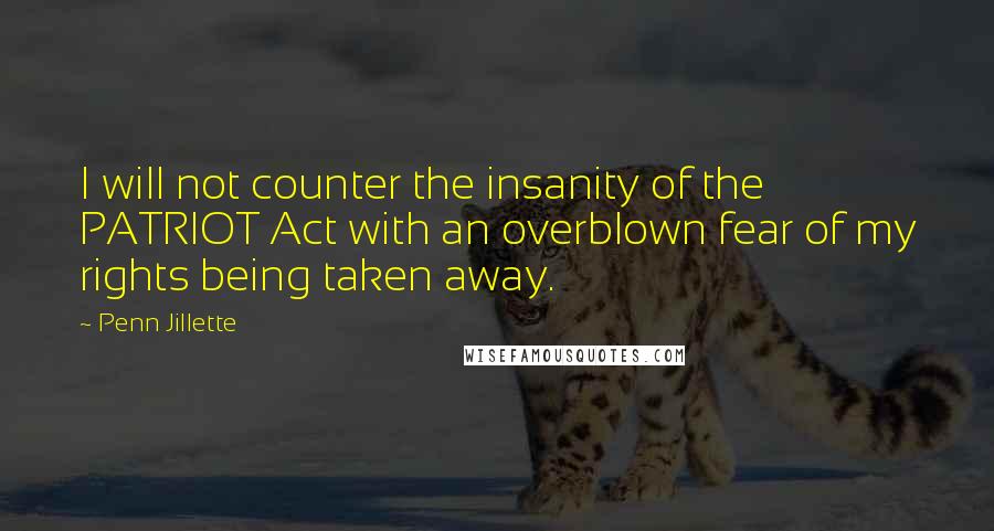 Penn Jillette Quotes: I will not counter the insanity of the PATRIOT Act with an overblown fear of my rights being taken away.