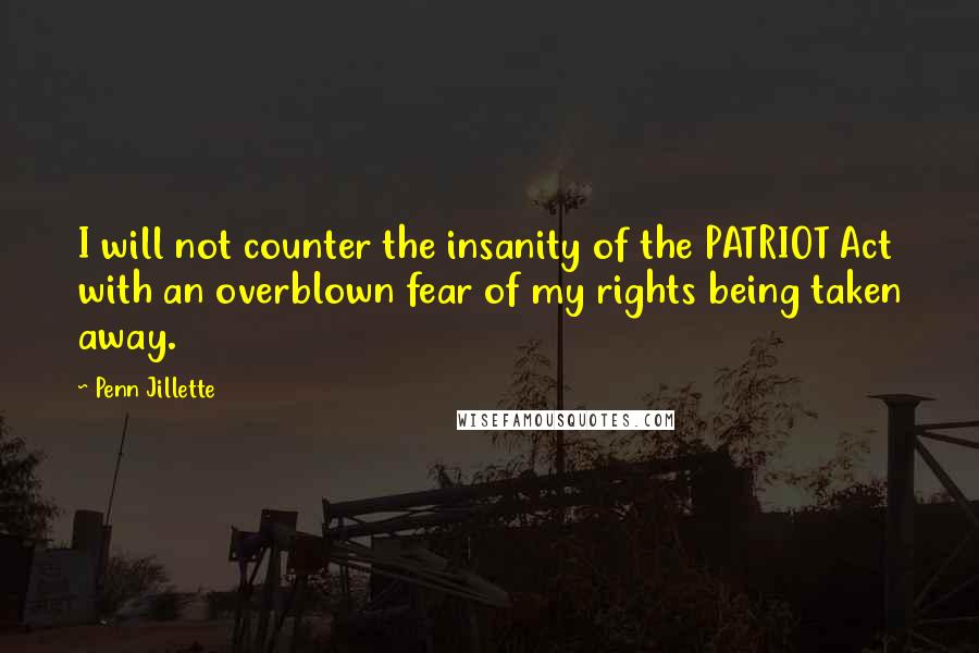 Penn Jillette Quotes: I will not counter the insanity of the PATRIOT Act with an overblown fear of my rights being taken away.