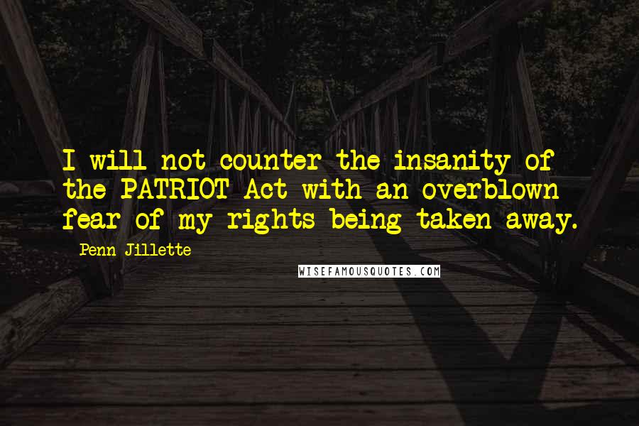 Penn Jillette Quotes: I will not counter the insanity of the PATRIOT Act with an overblown fear of my rights being taken away.
