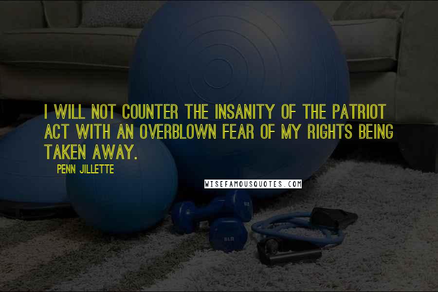 Penn Jillette Quotes: I will not counter the insanity of the PATRIOT Act with an overblown fear of my rights being taken away.