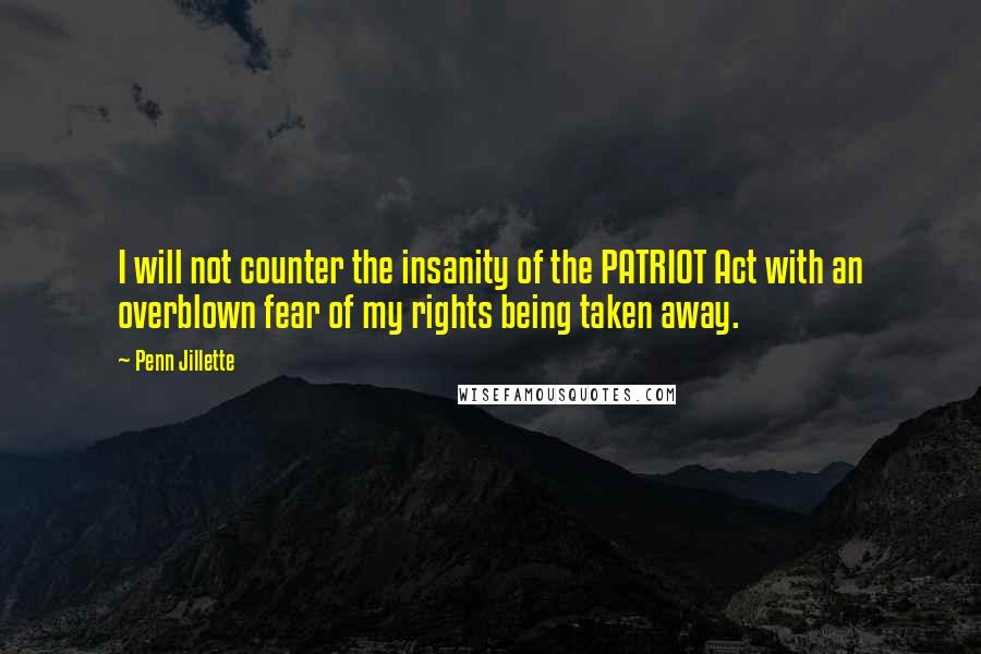 Penn Jillette Quotes: I will not counter the insanity of the PATRIOT Act with an overblown fear of my rights being taken away.