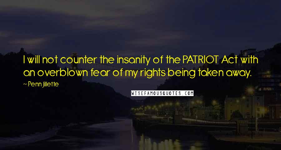 Penn Jillette Quotes: I will not counter the insanity of the PATRIOT Act with an overblown fear of my rights being taken away.