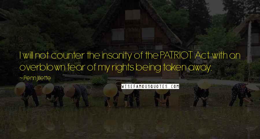 Penn Jillette Quotes: I will not counter the insanity of the PATRIOT Act with an overblown fear of my rights being taken away.