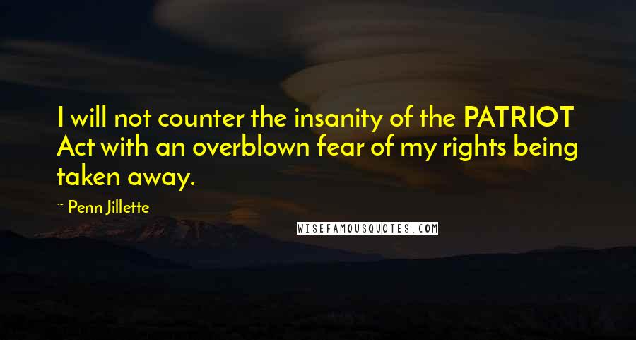 Penn Jillette Quotes: I will not counter the insanity of the PATRIOT Act with an overblown fear of my rights being taken away.