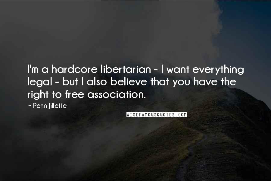 Penn Jillette Quotes: I'm a hardcore libertarian - I want everything legal - but I also believe that you have the right to free association.