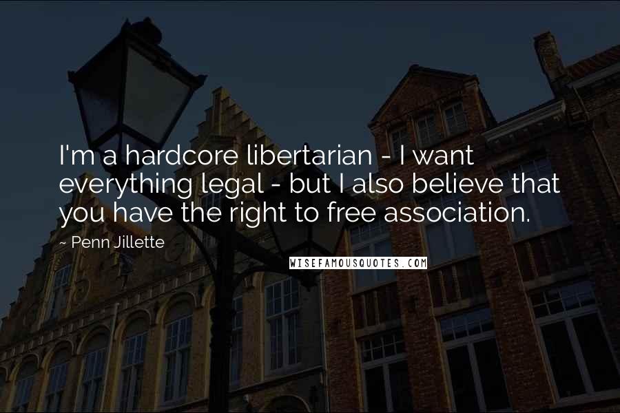Penn Jillette Quotes: I'm a hardcore libertarian - I want everything legal - but I also believe that you have the right to free association.