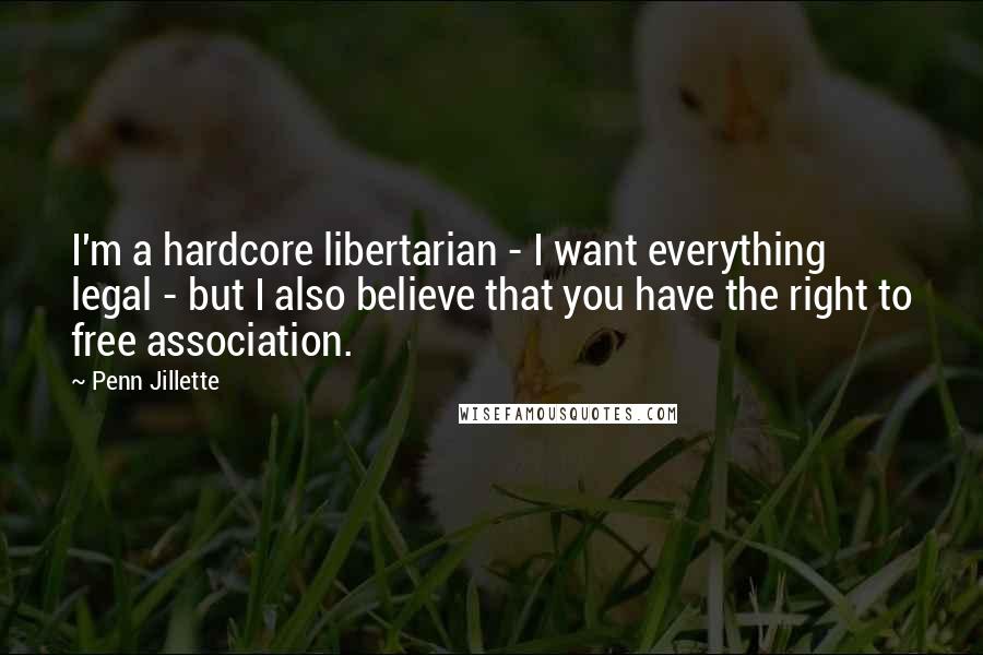 Penn Jillette Quotes: I'm a hardcore libertarian - I want everything legal - but I also believe that you have the right to free association.