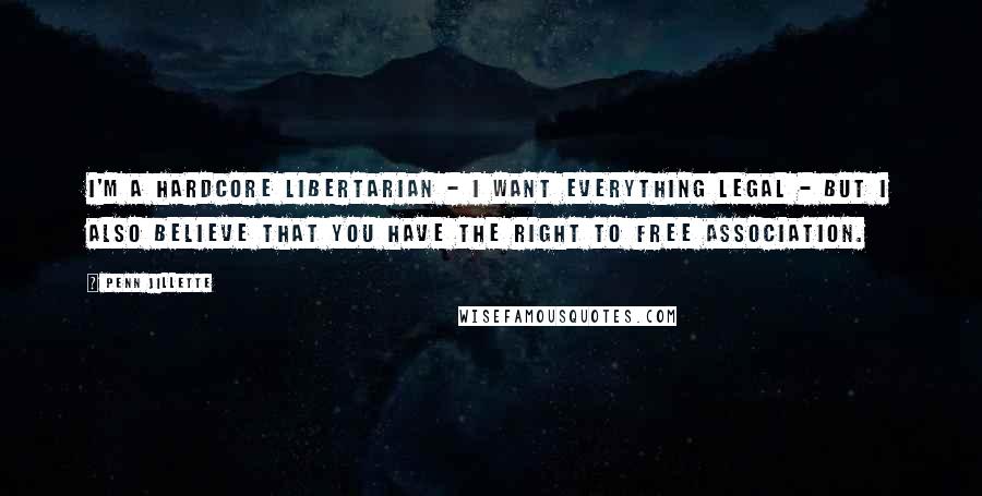 Penn Jillette Quotes: I'm a hardcore libertarian - I want everything legal - but I also believe that you have the right to free association.