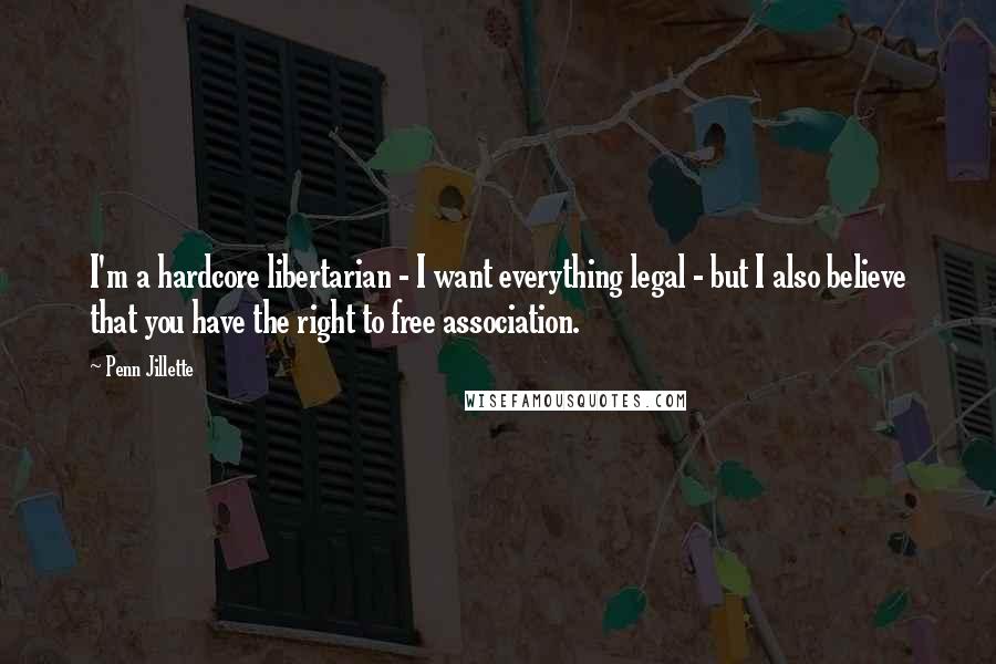 Penn Jillette Quotes: I'm a hardcore libertarian - I want everything legal - but I also believe that you have the right to free association.