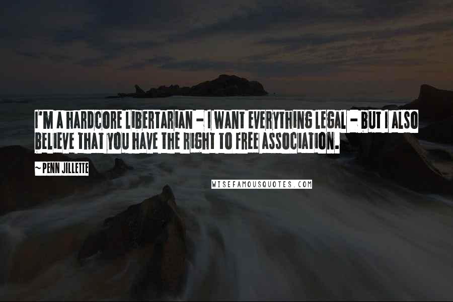 Penn Jillette Quotes: I'm a hardcore libertarian - I want everything legal - but I also believe that you have the right to free association.