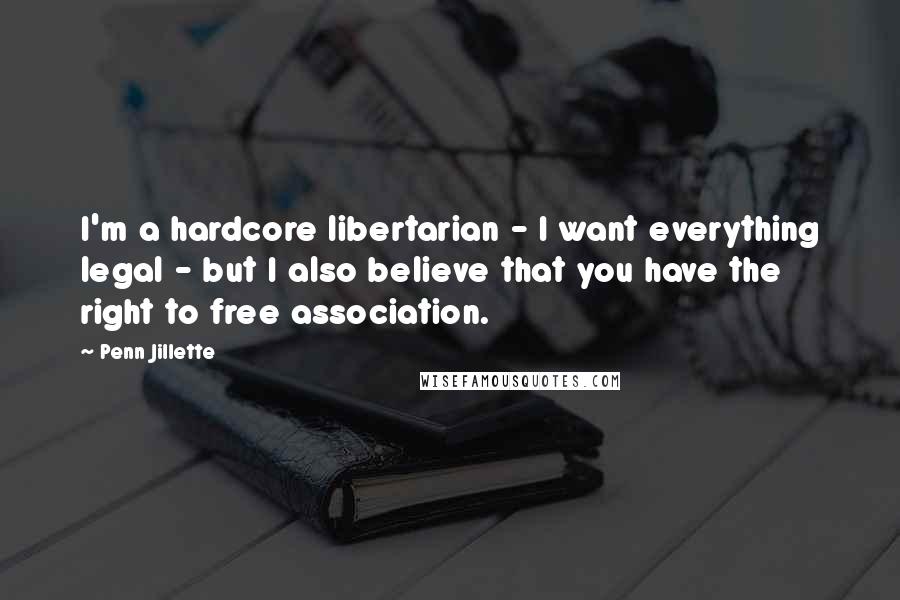 Penn Jillette Quotes: I'm a hardcore libertarian - I want everything legal - but I also believe that you have the right to free association.
