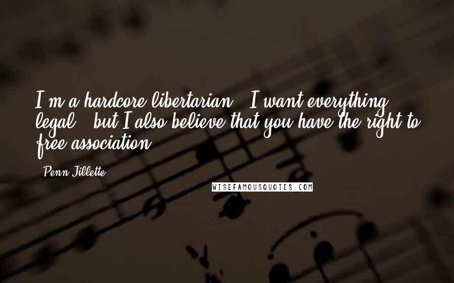 Penn Jillette Quotes: I'm a hardcore libertarian - I want everything legal - but I also believe that you have the right to free association.