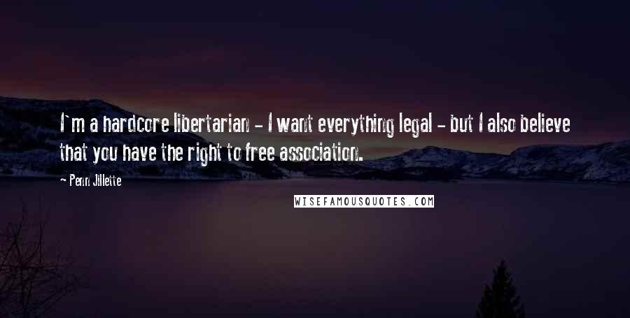 Penn Jillette Quotes: I'm a hardcore libertarian - I want everything legal - but I also believe that you have the right to free association.