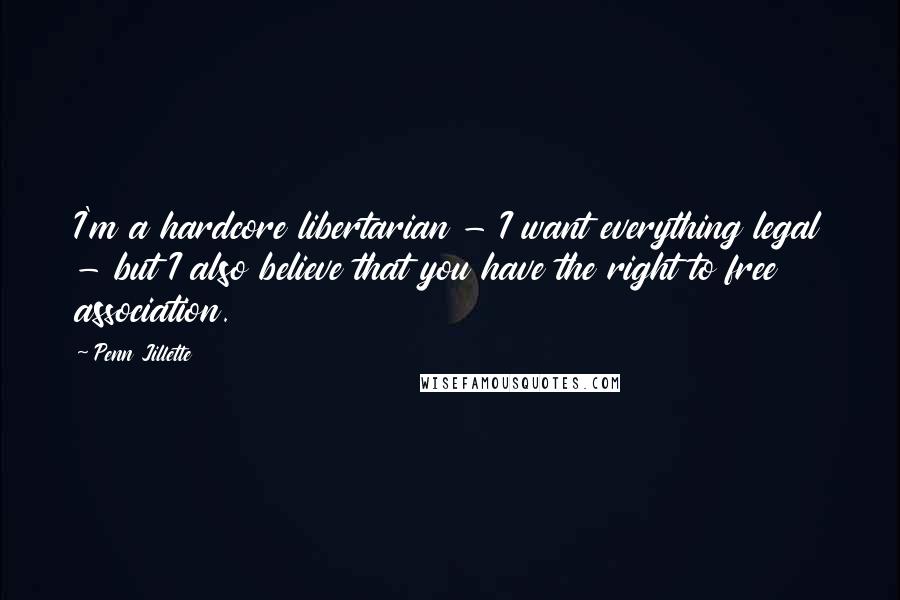 Penn Jillette Quotes: I'm a hardcore libertarian - I want everything legal - but I also believe that you have the right to free association.