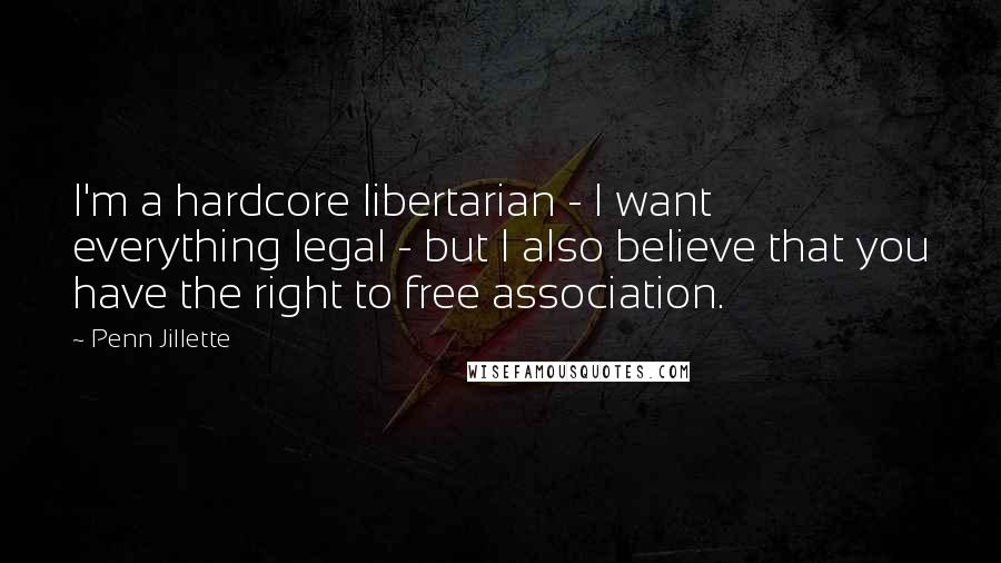 Penn Jillette Quotes: I'm a hardcore libertarian - I want everything legal - but I also believe that you have the right to free association.