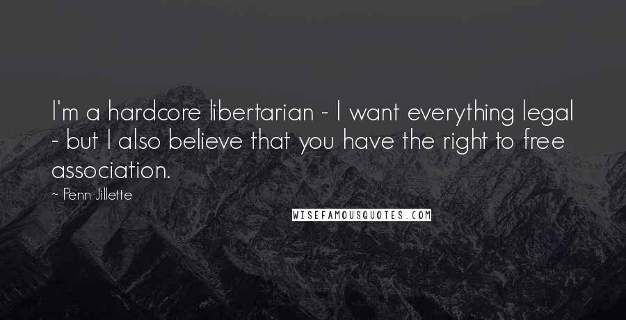 Penn Jillette Quotes: I'm a hardcore libertarian - I want everything legal - but I also believe that you have the right to free association.