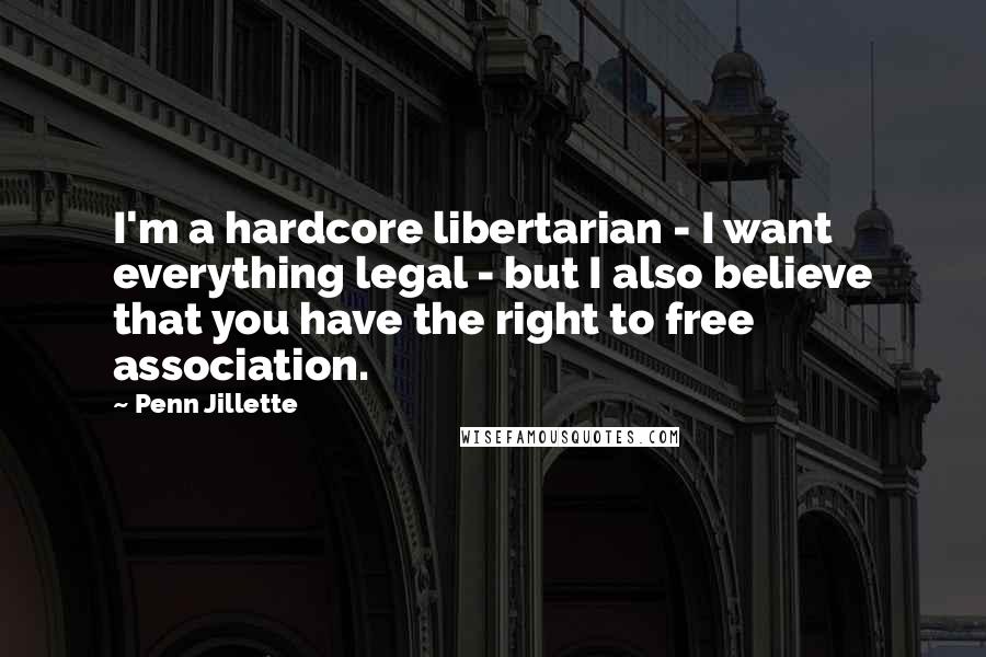 Penn Jillette Quotes: I'm a hardcore libertarian - I want everything legal - but I also believe that you have the right to free association.