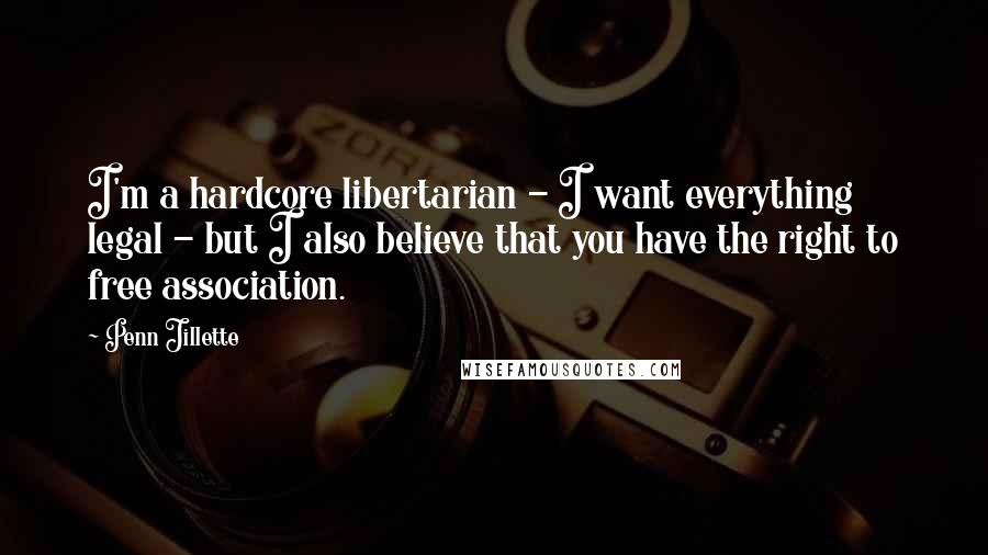 Penn Jillette Quotes: I'm a hardcore libertarian - I want everything legal - but I also believe that you have the right to free association.