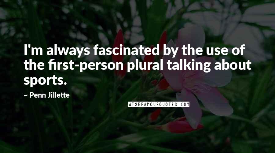 Penn Jillette Quotes: I'm always fascinated by the use of the first-person plural talking about sports.