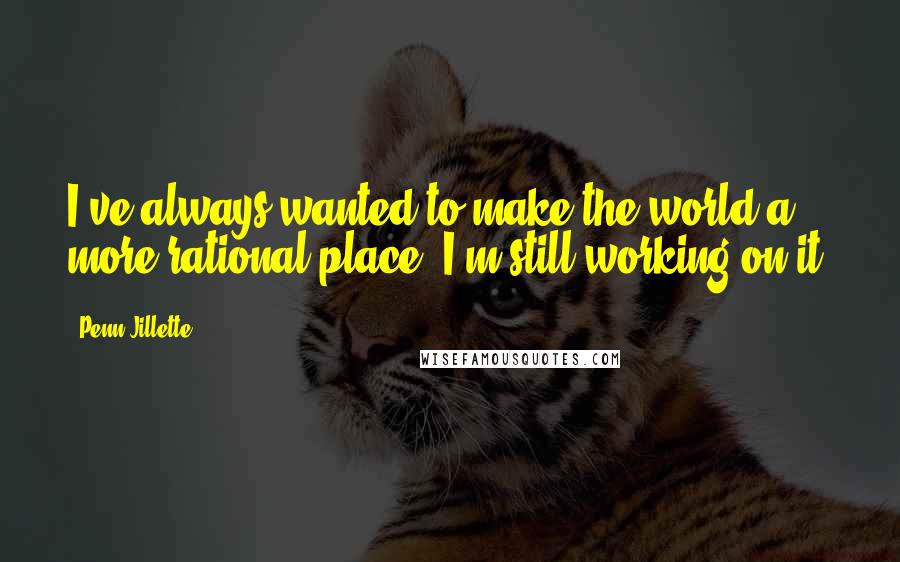 Penn Jillette Quotes: I've always wanted to make the world a more rational place. I'm still working on it.