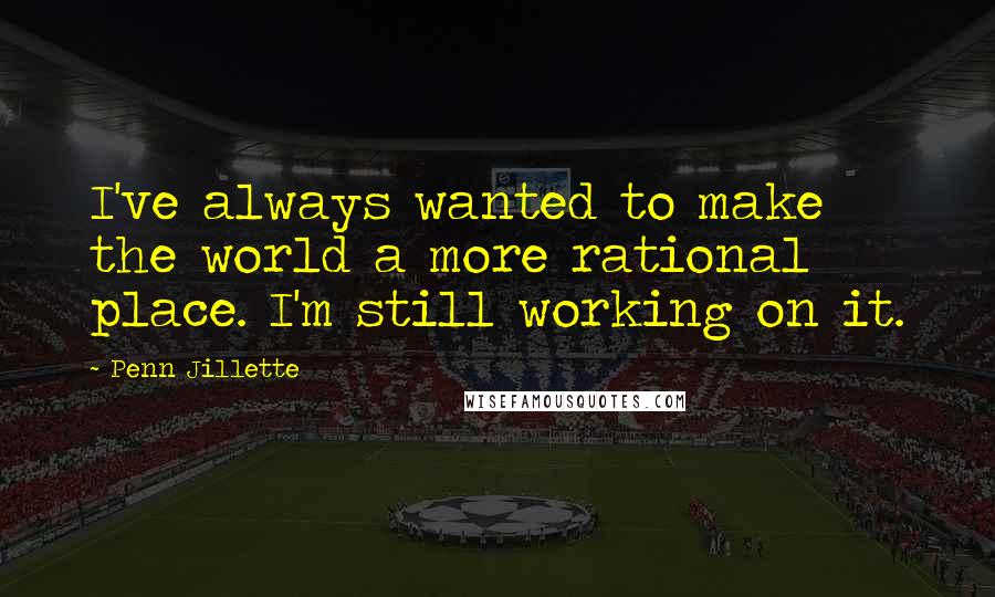 Penn Jillette Quotes: I've always wanted to make the world a more rational place. I'm still working on it.