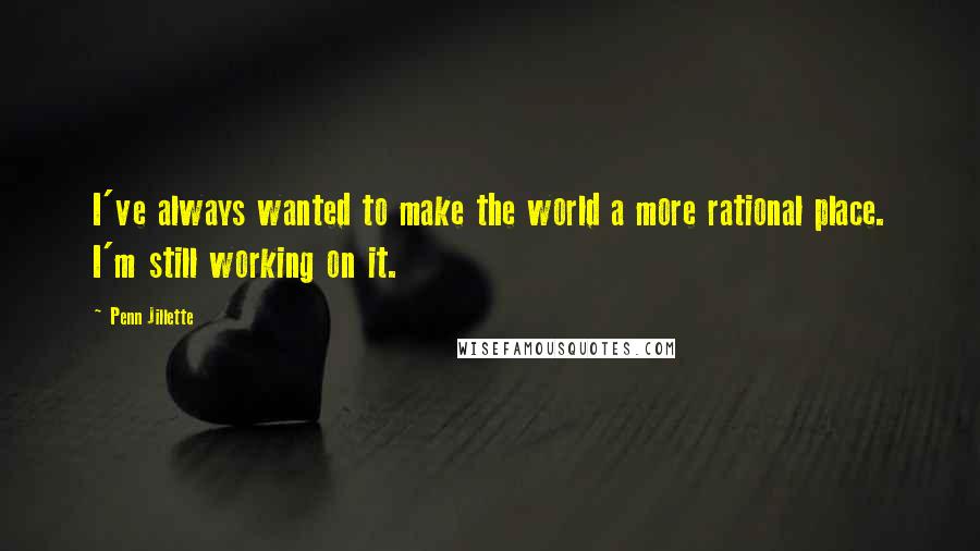 Penn Jillette Quotes: I've always wanted to make the world a more rational place. I'm still working on it.