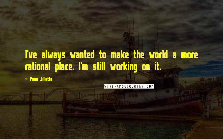 Penn Jillette Quotes: I've always wanted to make the world a more rational place. I'm still working on it.