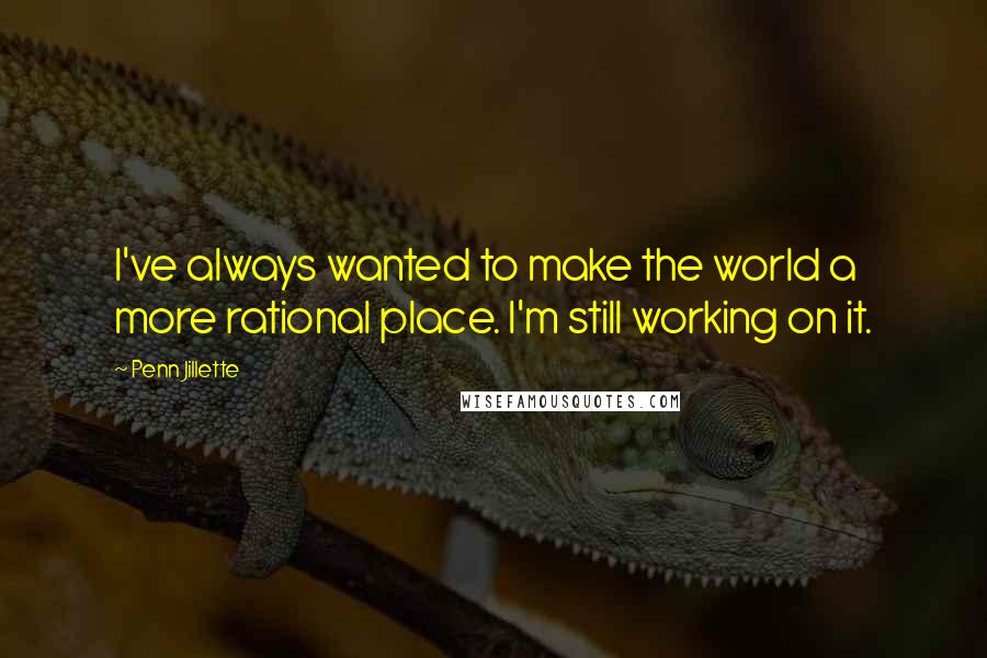 Penn Jillette Quotes: I've always wanted to make the world a more rational place. I'm still working on it.