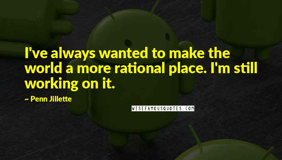 Penn Jillette Quotes: I've always wanted to make the world a more rational place. I'm still working on it.