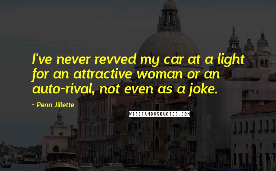 Penn Jillette Quotes: I've never revved my car at a light for an attractive woman or an auto-rival, not even as a joke.