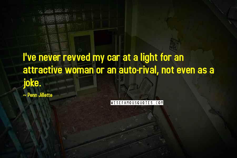 Penn Jillette Quotes: I've never revved my car at a light for an attractive woman or an auto-rival, not even as a joke.