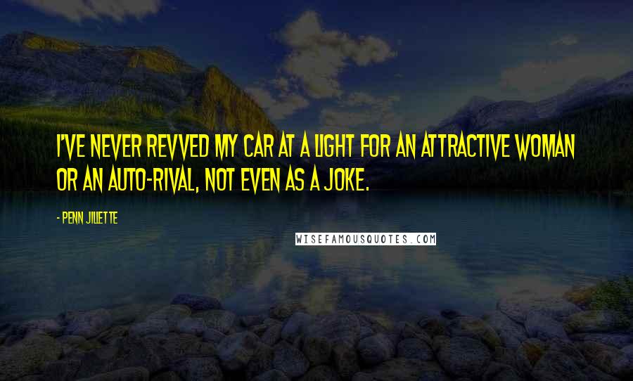 Penn Jillette Quotes: I've never revved my car at a light for an attractive woman or an auto-rival, not even as a joke.