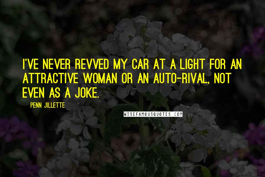 Penn Jillette Quotes: I've never revved my car at a light for an attractive woman or an auto-rival, not even as a joke.