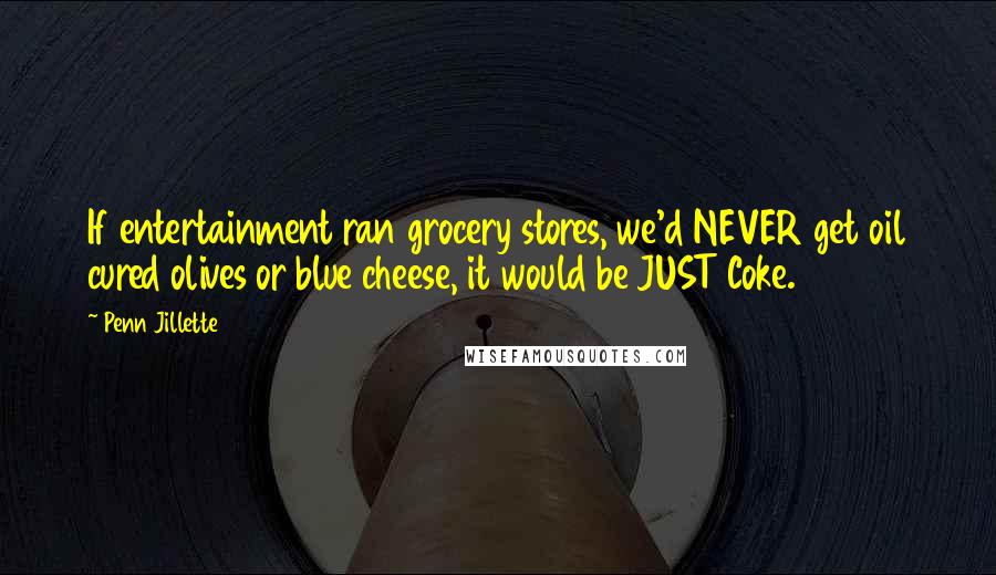 Penn Jillette Quotes: If entertainment ran grocery stores, we'd NEVER get oil cured olives or blue cheese, it would be JUST Coke.
