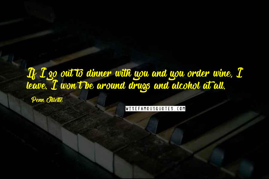 Penn Jillette Quotes: If I go out to dinner with you and you order wine, I leave. I won't be around drugs and alcohol at all.