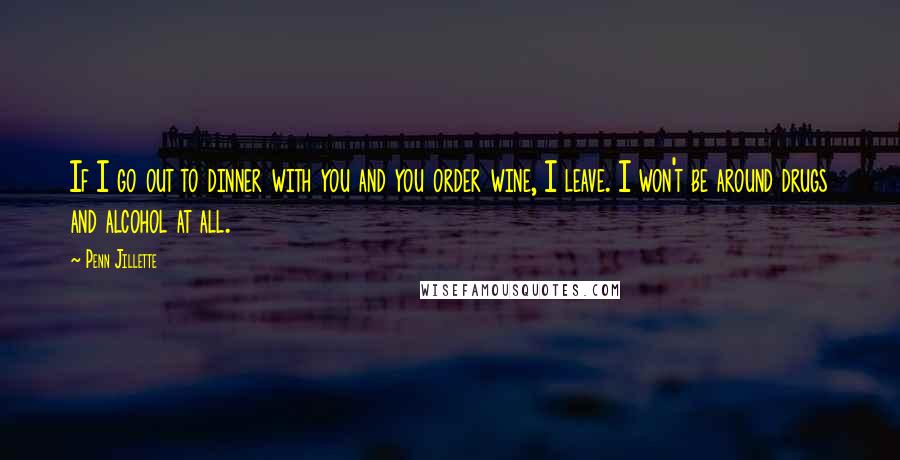 Penn Jillette Quotes: If I go out to dinner with you and you order wine, I leave. I won't be around drugs and alcohol at all.