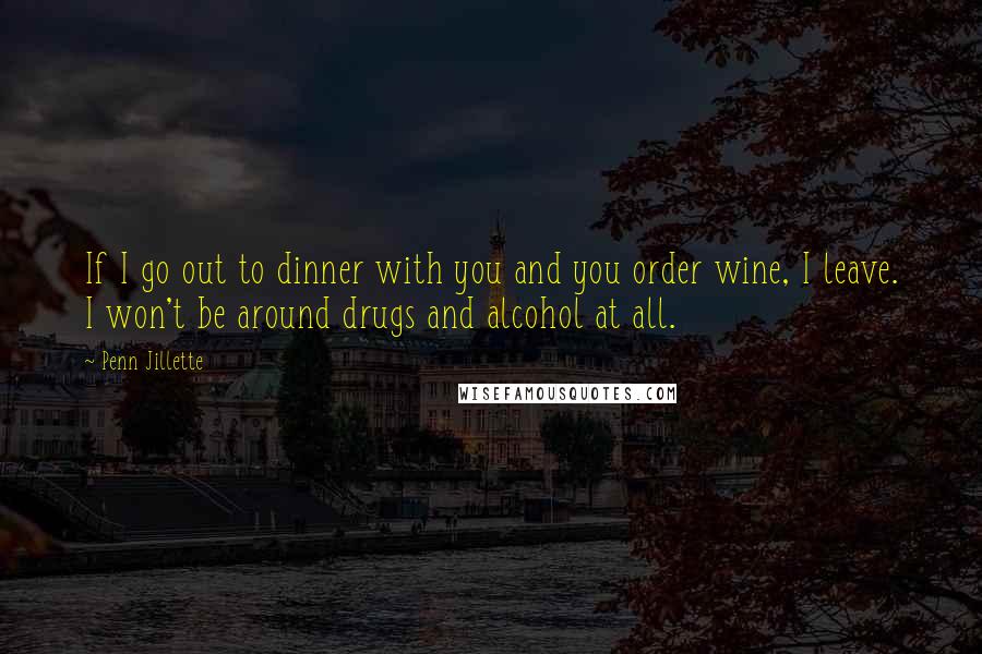 Penn Jillette Quotes: If I go out to dinner with you and you order wine, I leave. I won't be around drugs and alcohol at all.