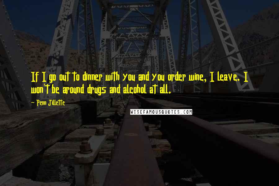 Penn Jillette Quotes: If I go out to dinner with you and you order wine, I leave. I won't be around drugs and alcohol at all.