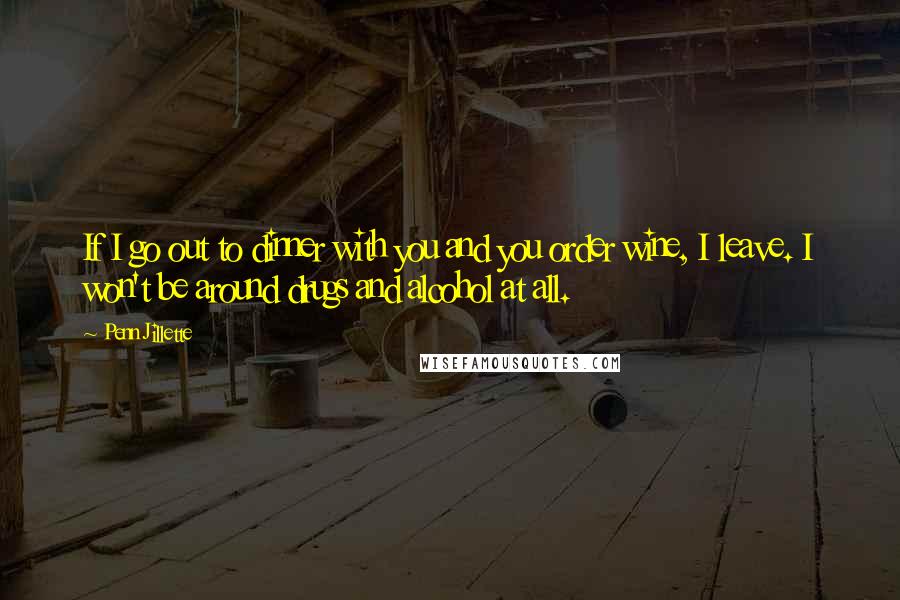 Penn Jillette Quotes: If I go out to dinner with you and you order wine, I leave. I won't be around drugs and alcohol at all.