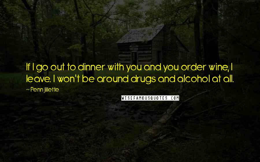 Penn Jillette Quotes: If I go out to dinner with you and you order wine, I leave. I won't be around drugs and alcohol at all.