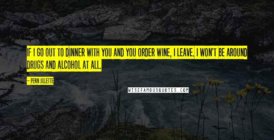 Penn Jillette Quotes: If I go out to dinner with you and you order wine, I leave. I won't be around drugs and alcohol at all.