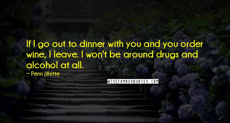 Penn Jillette Quotes: If I go out to dinner with you and you order wine, I leave. I won't be around drugs and alcohol at all.