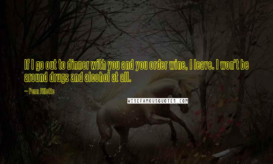 Penn Jillette Quotes: If I go out to dinner with you and you order wine, I leave. I won't be around drugs and alcohol at all.
