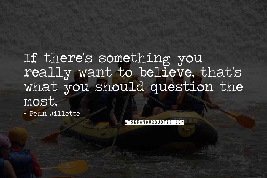 Penn Jillette Quotes: If there's something you really want to believe, that's what you should question the most.