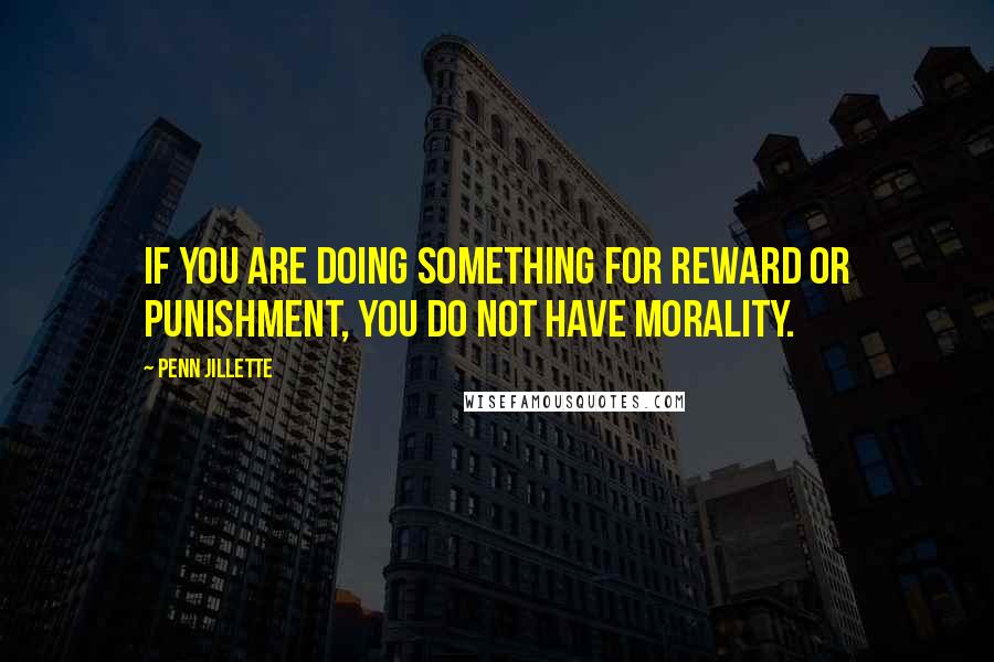 Penn Jillette Quotes: If you are doing something for reward or punishment, you do not have morality.