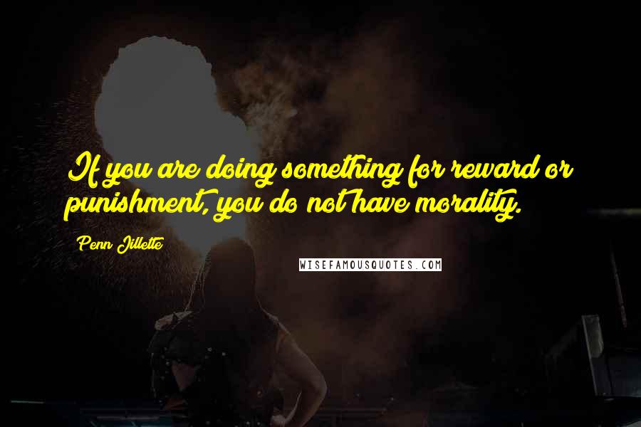 Penn Jillette Quotes: If you are doing something for reward or punishment, you do not have morality.