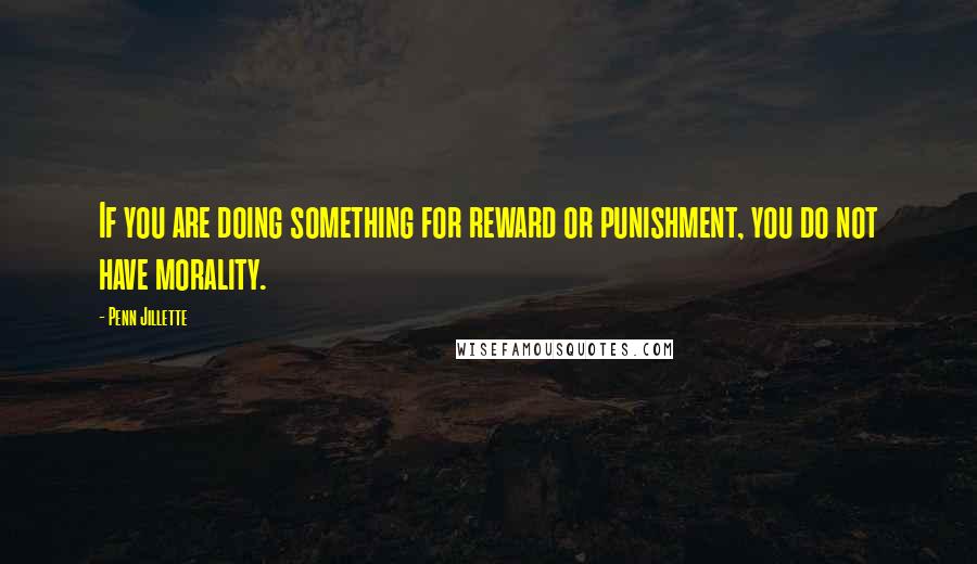 Penn Jillette Quotes: If you are doing something for reward or punishment, you do not have morality.