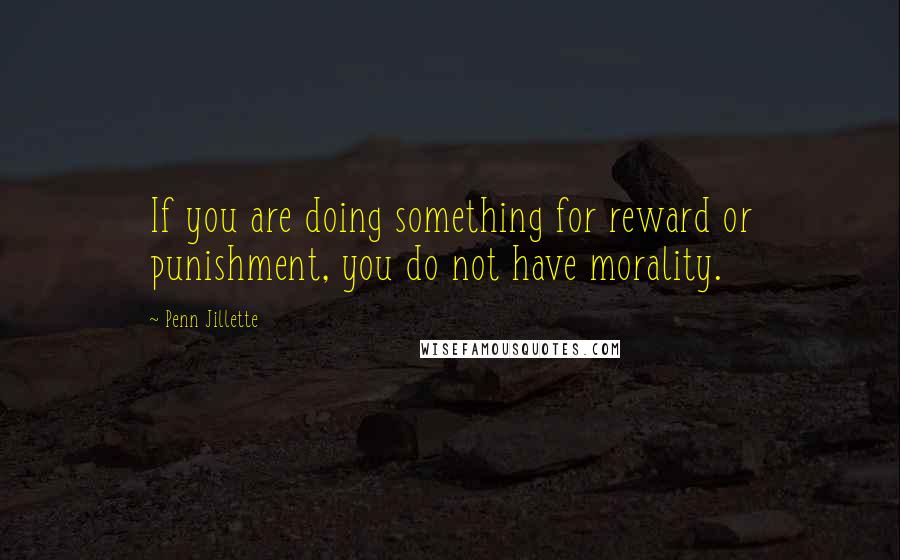 Penn Jillette Quotes: If you are doing something for reward or punishment, you do not have morality.